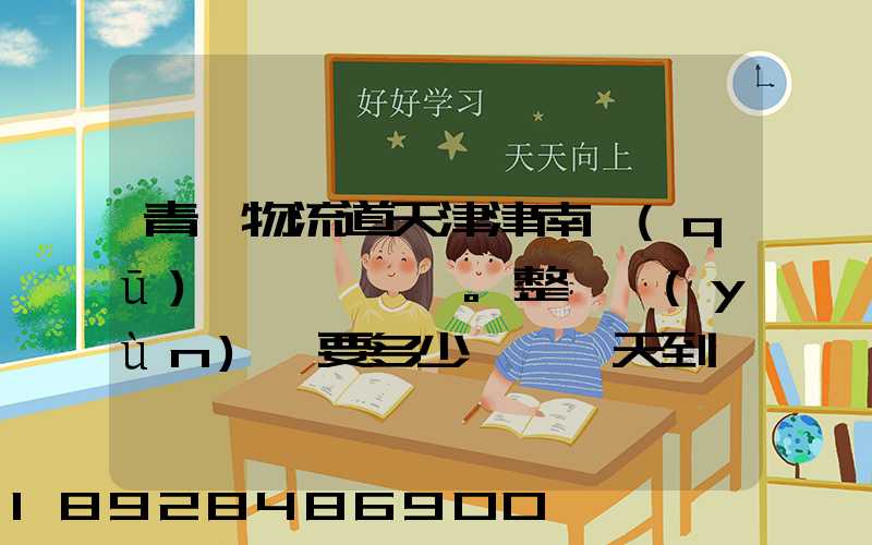 青島物流道天津津南區(qū)。整車運(yùn)輸要多少錢,幾天到貨。